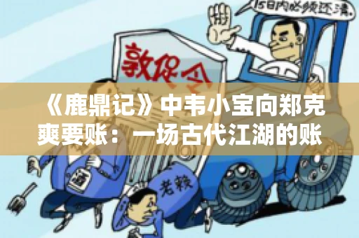 《鹿鼎记》中韦小宝向郑克爽要账：一场古代江湖的账目纠葛