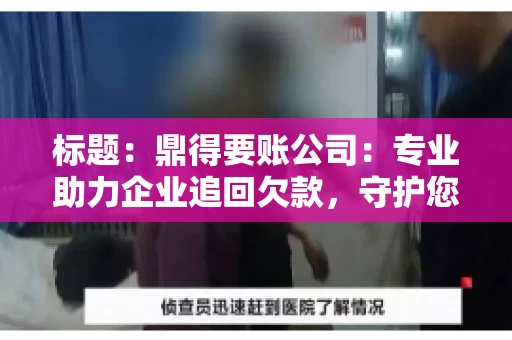 标题:鼎得要账公司:专业助力企业追回欠款,守护您的资金安全 标题:鼎得要账公司:专业助力企业追回欠款,守护您的资金安全