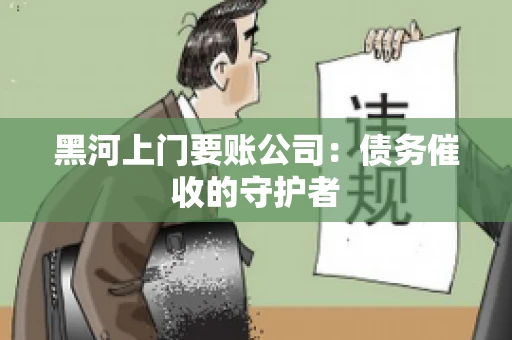 黑河上门要账公司：债务催收的守护者
