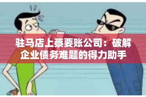 驻马店上蔡要账公司：破解企业债务难题的得力助手