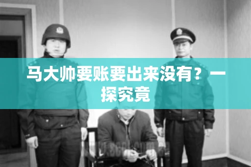 马大帅要账要出来没有?一探究竟 马大帅要账要出来没有?一探究竟