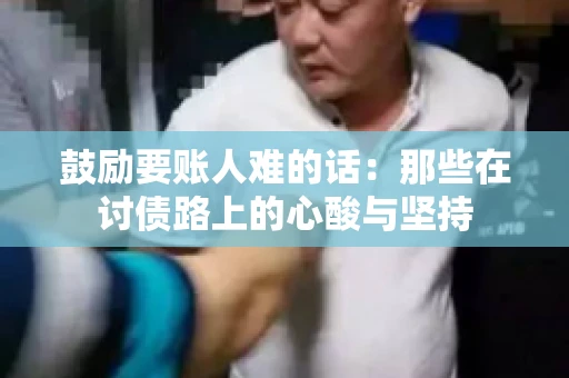 鼓励要账人难的话:那些在讨债路上的心酸与坚持 鼓励要账人难的话:那些在讨债路上的心酸与坚持