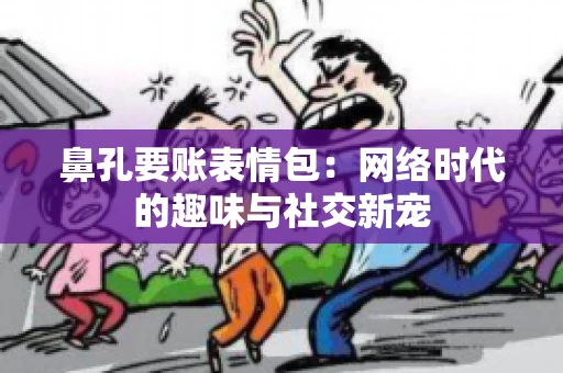 鼻孔要账表情包:网络时代的趣味与社交新宠 鼻孔要账表情包:网络时代的趣味与社交新宠