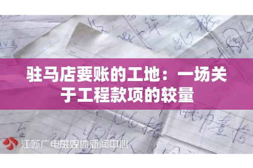 驻马店要账的工地：一场关于工程款项的较量