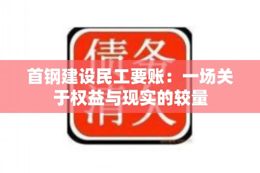 首钢建设民工要账：一场关于权益与现实的较量