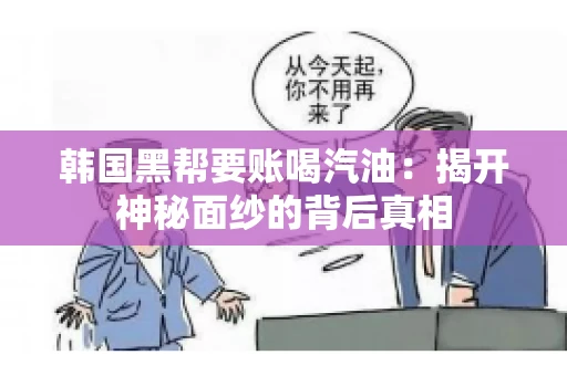 韩国黑帮要账喝汽油：揭开神秘面纱的背后真相