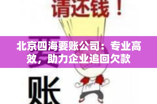 北京四海要账公司：专业高效，助力企业追回欠款