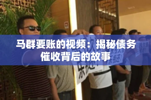 马群要账的视频:揭秘债务催收背后的故事 马群要账的视频:揭秘债务催收背后的故事