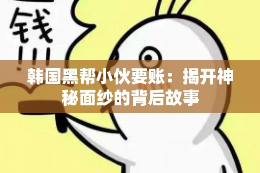 韩国黑帮小伙要账：揭开神秘面纱的背后故事