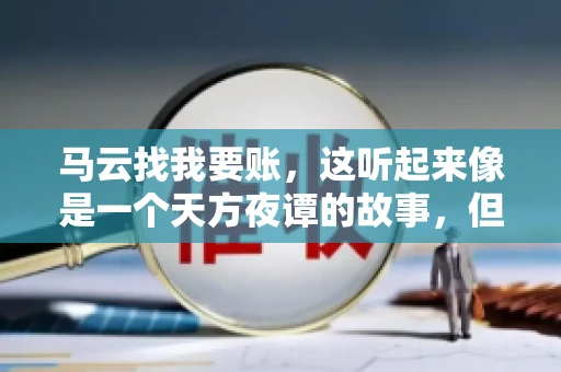马云找我要账,这听起来像是一个天方夜谭的故事,但事实上,这确实发生在了我的朋友小王身上。那天,小王兴奋地给我打电话,说马云找他要账了。这让我感到十分惊讶,于是便开始询问事情的来龙去脉。 马云找我要账,这听起来像是一个天方夜谭的故事,但事实上,这确实发生在了我的朋友小王身上。那天,小王兴奋地给我打电话,说马云找他要账了。这让我感到十分惊讶,于是便开始询问事情的来龙去脉。