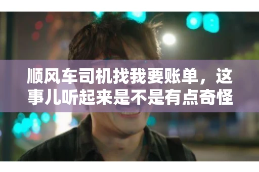 顺风车司机找我要账单，这事儿听起来是不是有点奇怪？但现实生活中，这样的案例还真不少。今天，我就来和大家聊聊这个话题，看看顺风车司机找乘客要账单的背后，究竟隐藏着什么。