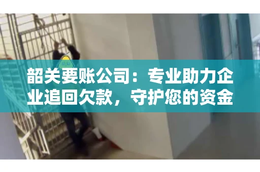 韶关要账公司：专业助力企业追回欠款，守护您的资金安全