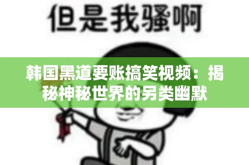 韩国黑道要账搞笑视频：揭秘神秘世界的另类幽默