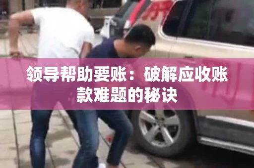 领导帮助要账：破解应收账款难题的秘诀