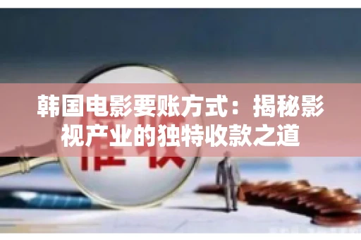 韩国电影要账方式：揭秘影视产业的独特收款之道