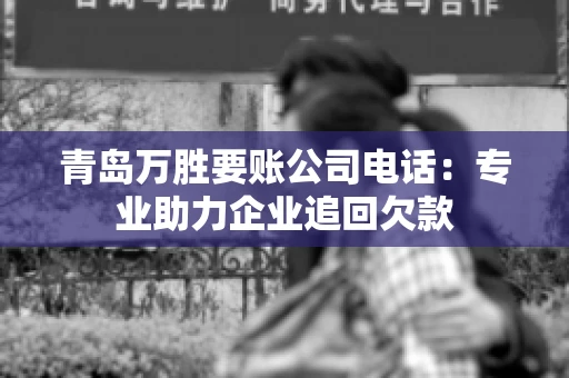 青岛万胜要账公司电话：专业助力企业追回欠款