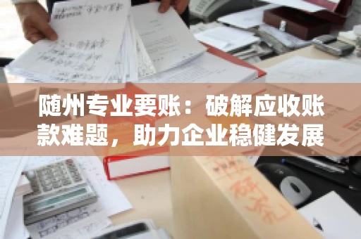 随州专业要账：破解应收账款难题，助力企业稳健发展