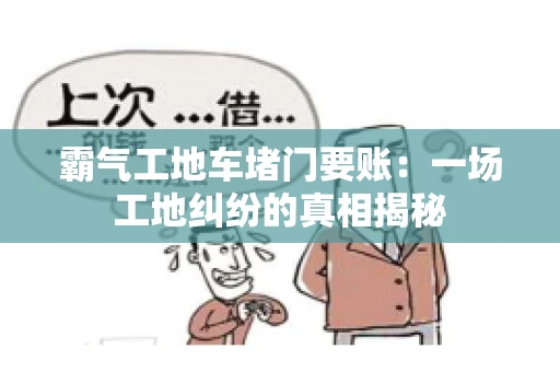 霸气工地车堵门要账：一场工地纠纷的真相揭秘