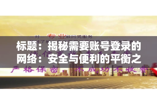 标题：揭秘需要账号登录的网络：安全与便利的平衡之道