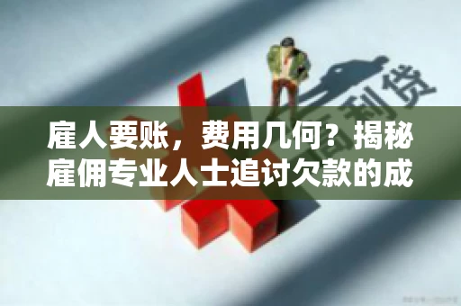 雇人要账，费用几何？揭秘雇佣专业人士追讨欠款的成本之谜