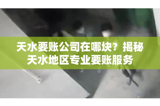 天水要账公司在哪块？揭秘天水地区专业要账服务