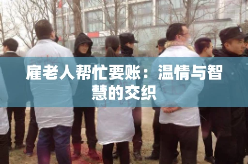 雇老人帮忙要账：温情与智慧的交织