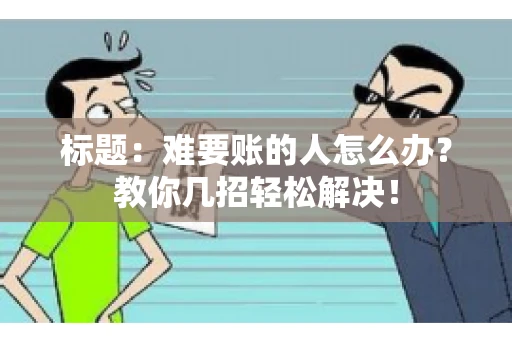 标题:难要账的人怎么办?教你几招轻松解决! 标题:难要账的人怎么办?教你几招轻松解决!