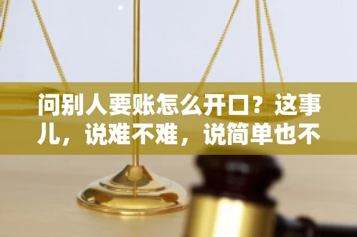 问别人要账怎么开口？这事儿，说难不难，说简单也不简单。咱们得讲究个策略，得让人家心甘情愿地把钱给你。下面，我就来跟大家聊聊这个话题，希望能帮到那些正在为要账头疼的朋友们。