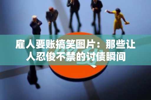 雇人要账搞笑图片：那些让人忍俊不禁的讨债瞬间