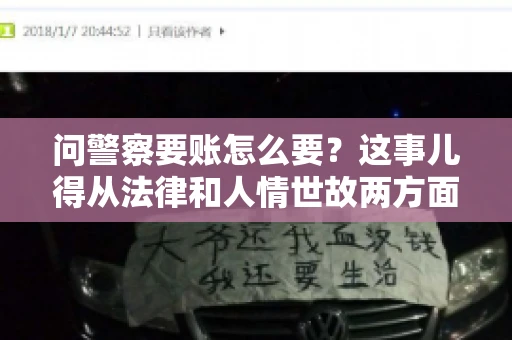 问警察要账怎么要？这事儿得从法律和人情世故两方面来说。咱们先说法律，再聊聊实际操作中的一些小技巧。
