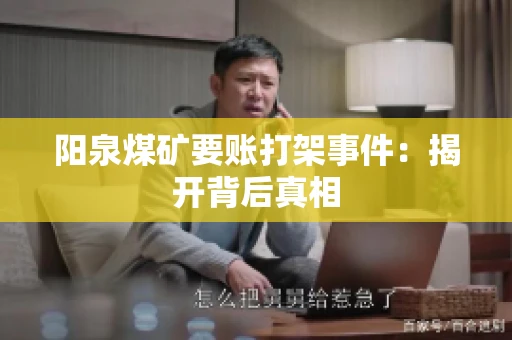阳泉煤矿要账打架事件：揭开背后真相