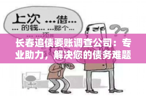 长春追债要账调查公司：专业助力，解决您的债务难题