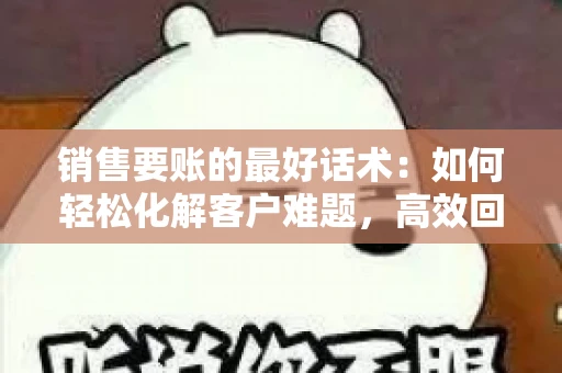 销售要账的最好话术：如何轻松化解客户难题，高效回款