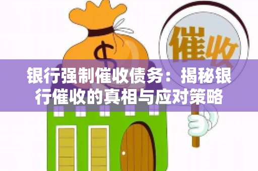 银行强制催收债务:揭秘银行催收的真相与应对策略 银行强制催收债务:揭秘银行催收的真相与应对策略