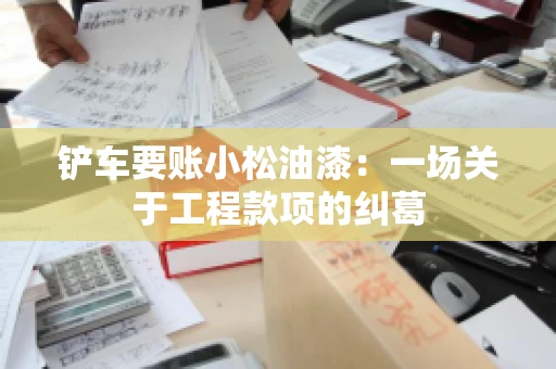 铲车要账小松油漆：一场关于工程款项的纠葛