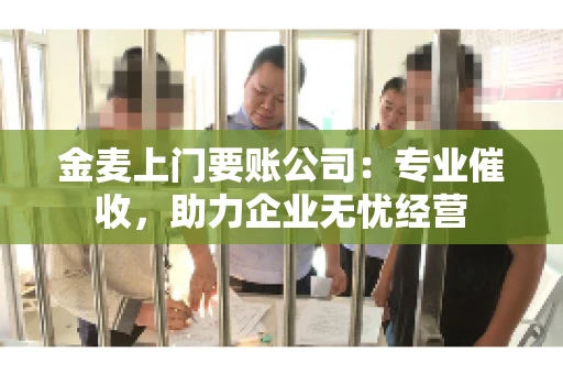 金麦上门要账公司：专业催收，助力企业无忧经营