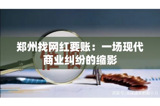 郑州找网红要账：一场现代商业纠纷的缩影