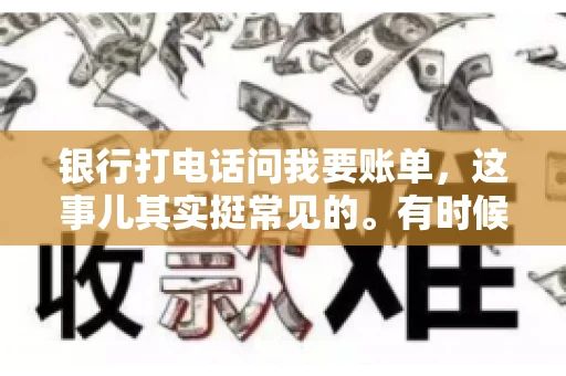 银行打电话问我要账单，这事儿其实挺常见的。有时候，接到银行的电话，一开口就是询问账单，心里难免会有些疑惑。今天，我就来和大家聊聊这个话题，希望能帮到那些和我一样，接到银行电话询问账单的朋友们。