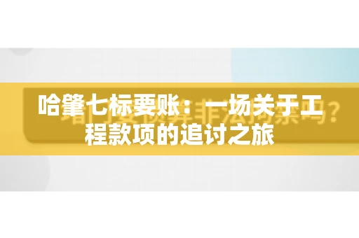哈肇七标要账：一场关于工程款项的追讨之旅