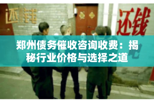 郑州债务催收咨询收费:揭秘行业价格与选择之道 郑州债务催收咨询收费:揭秘行业价格与选择之道