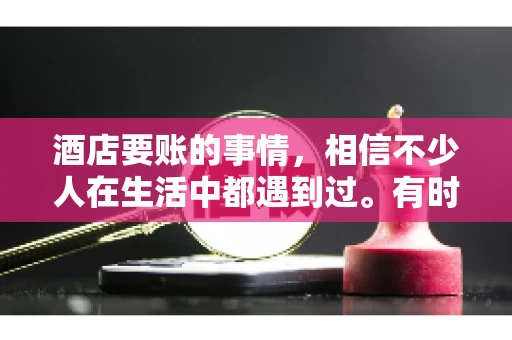 酒店要账的事情，相信不少人在生活中都遇到过。有时候，我们可能因为疏忽或者特殊情况，导致在酒店消费后忘记结账，或者酒店方面在要账时出现了一些误会。今天，我就来和大家聊聊关于酒店要账的那些事儿。