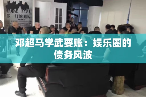 邓超马学武要账：娱乐圈的债务风波