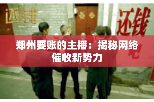 郑州要账的主播：揭秘网络催收新势力