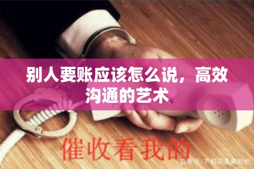 别人要账应该怎么说，高效沟通的艺术