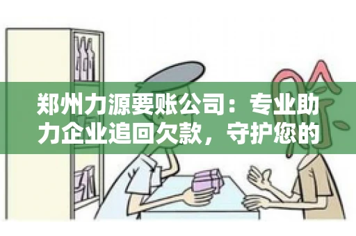 郑州力源要账公司：专业助力企业追回欠款，守护您的资金安全