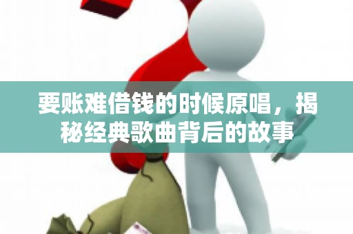 要账难借钱的时候原唱，揭秘经典歌曲背后的故事