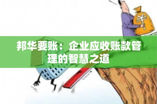 邦华要账：企业应收账款管理的智慧之道