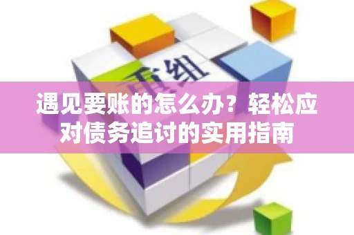 遇见要账的怎么办？轻松应对债务追讨的实用指南