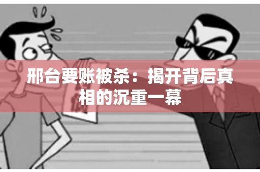 邢台要账被杀:揭开背后真相的沉重一幕 邢台要账被杀:揭开背后真相的沉重一幕