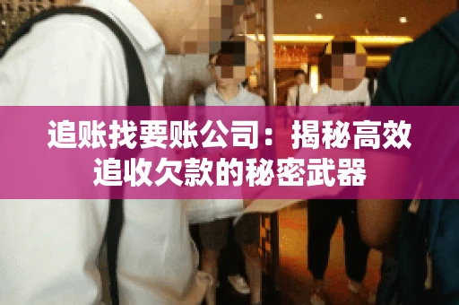追账找要账公司：揭秘高效追收欠款的秘密武器
